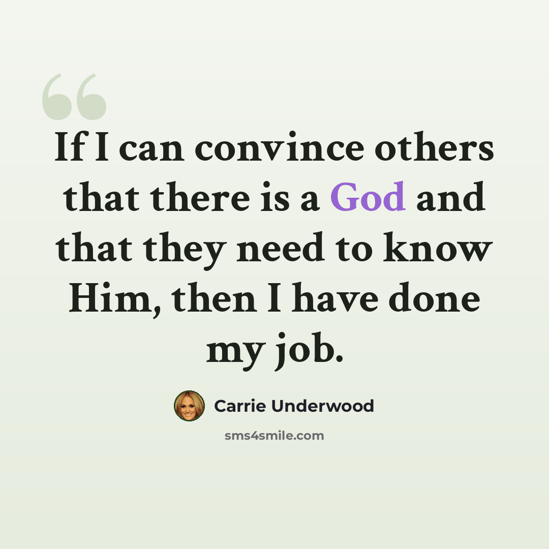 “If I can convince others that there is a God and that they need to know Him, then I have done my job.” quote by Carrie Underwood