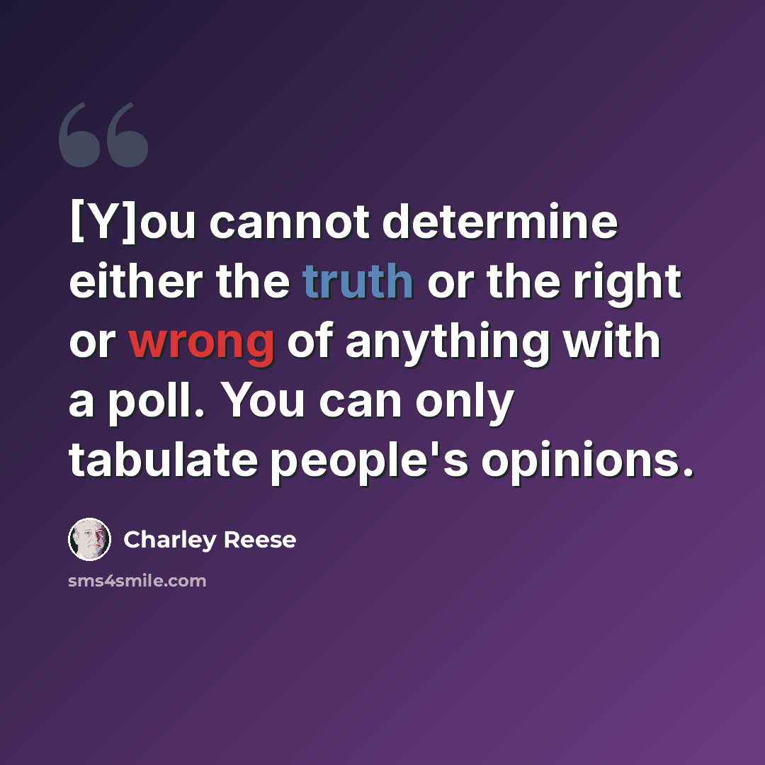 “[Y]ou cannot determine either the truth or the right or wrong of anything with a poll. You can only tabulate people's opinions.” quote by Charley Reese