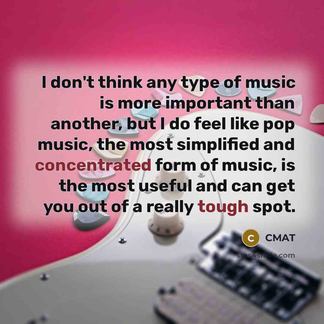 “I don't think any type of music is more important than another, but I do feel like pop music, the most simplified and concentrated form of music, is the most useful and can get you out of a really tough spot.” quote by CMAT