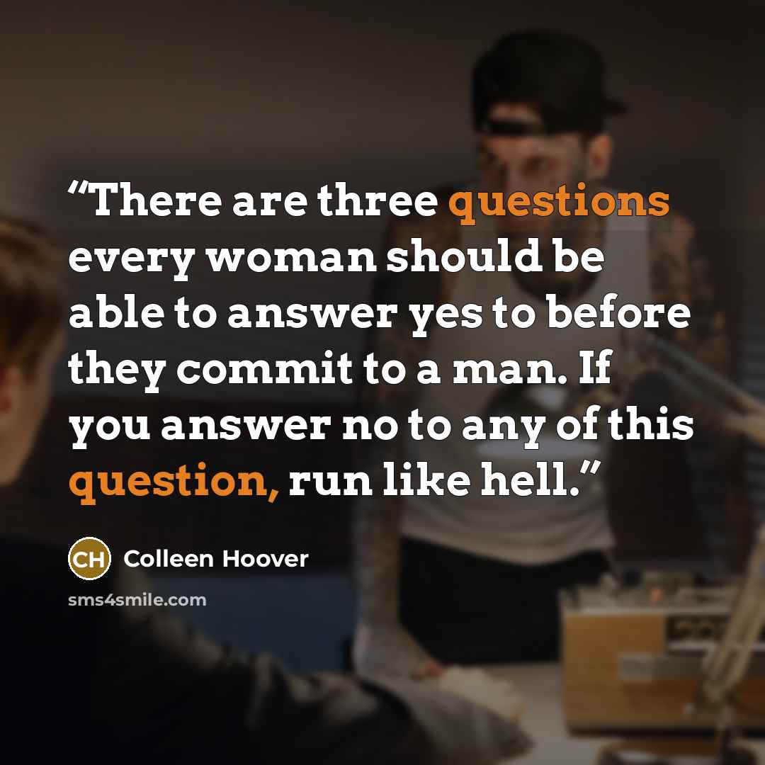 “There are three questions every woman should be able to answer yes to before they commit to a man. If you answer no to any of this question, run like hell.” quote by Colleen Hoover