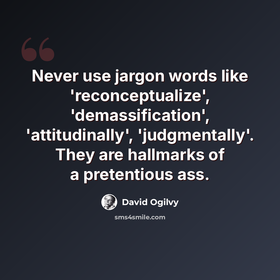 “Never use jargon words like 'reconceptualize', 'demassification', 'attitudinally', 'judgmentally'. They are hallmarks of a pretentious ass.” quote by David Ogilvy