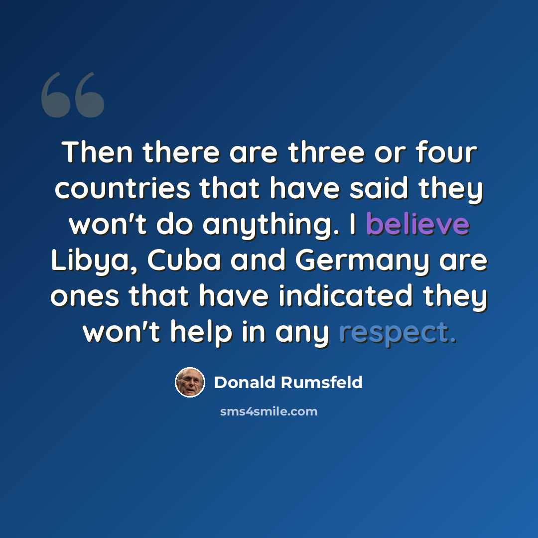 “Then there are three or four countries that have said they won't do anything. I believe Libya, Cuba and Germany are ones that have indicated they won't help in any respect.” quote by Donald Rumsfeld