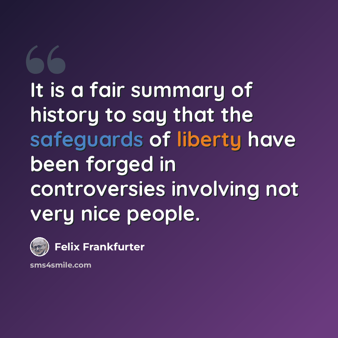 “It is a fair summary of history to say that the safeguards of liberty have been forged in controversies involving not very nice people.” quote by Felix Frankfurter