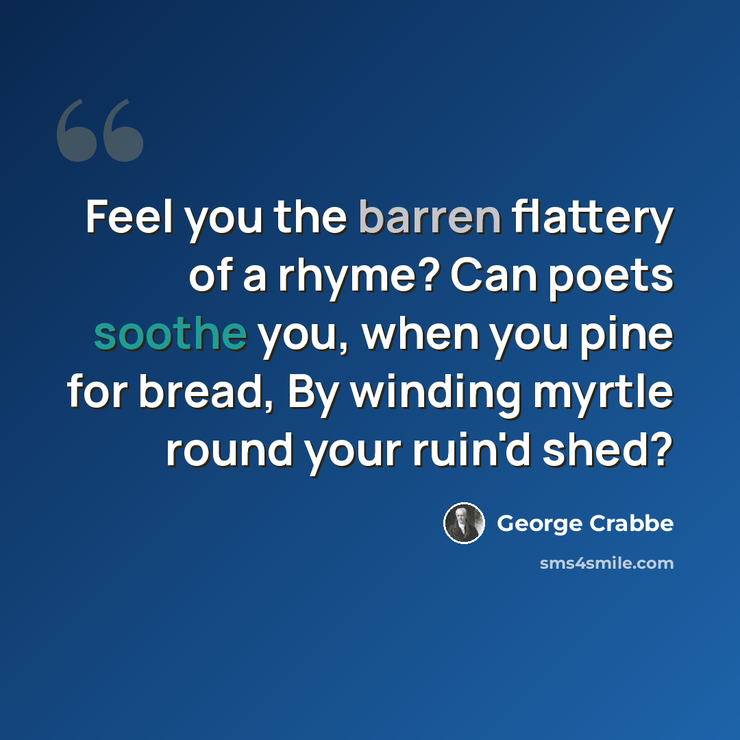 “Feel you the barren flattery of a rhyme? Can poets soothe you, when you pine for bread, By winding myrtle round your ruin'd shed?” quote by George Crabbe