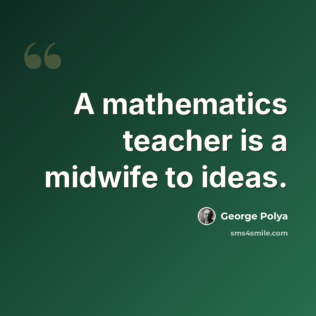 “A mathematics teacher is a midwife to ideas.” quote by George Polya