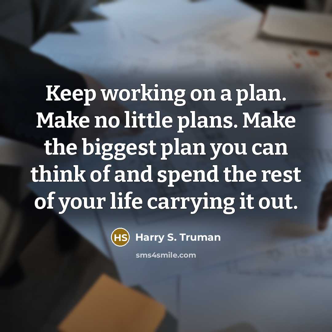 “Keep working on a plan. Make no little plans. Make the biggest plan you can think of and spend the rest of your life carrying it out.” quote by Harry S. Truman