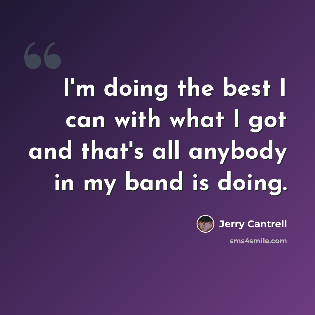 “I'm doing the best I can with what I got and that's all anybody in my band is doing.” quote by Jerry Cantrell