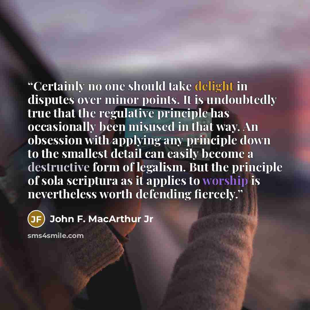 “Certainly no one should take delight in disputes over minor points. It is undoubtedly true that the regulative principle has occasionally been misused in that way. An obsession with applying any principle down to the smallest detail can easily become a destructive form of legalism. But the…” quote by John F. MacArthur Jr