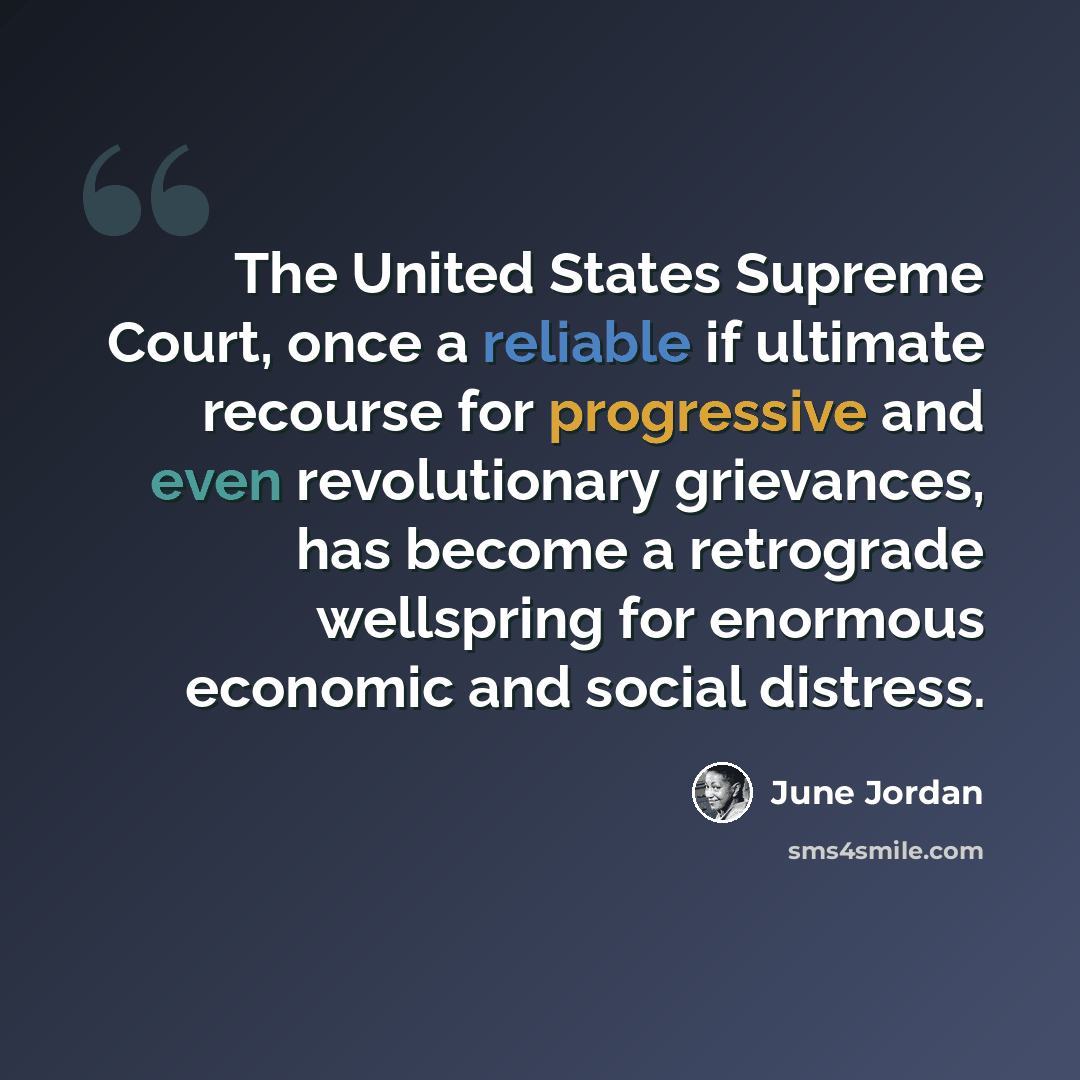 “The United States Supreme Court, once a reliable if ultimate recourse for progressive and even revolutionary grievances, has become a retrograde wellspring for enormous economic and social distress.” quote by June Jordan