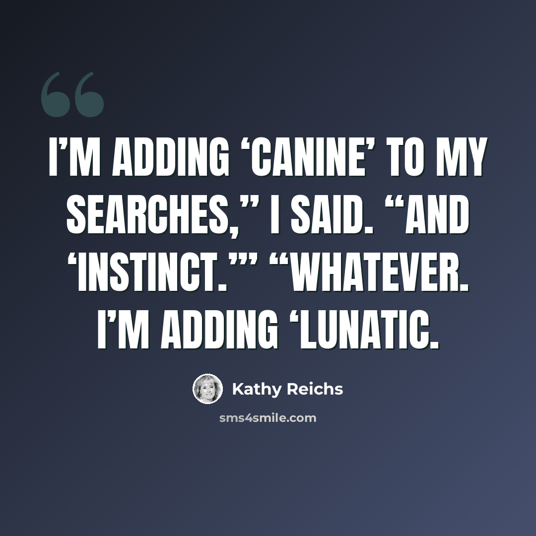 “I’m adding ‘canine’ to my searches,” I said. “And ‘instinct.’” “Whatever. I’m adding ‘lunatic.” quote by Kathy Reichs