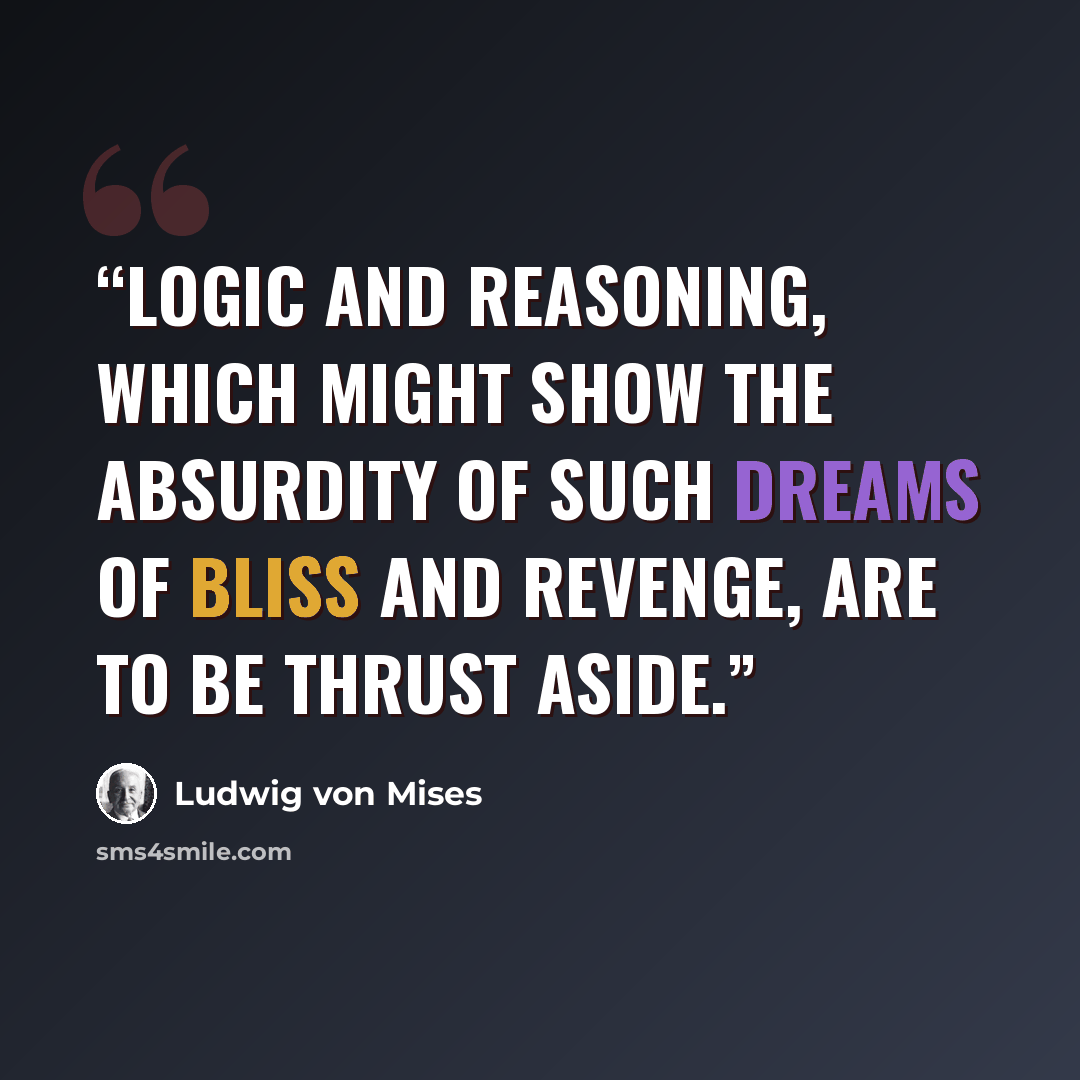 “Logic and reasoning, which might show the absurdity of such dreams of bliss and revenge, are to be thrust aside.” quote by Ludwig von Mises