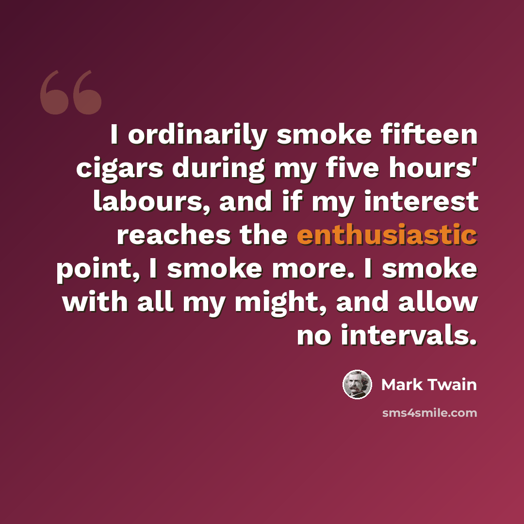 “I ordinarily smoke fifteen cigars during my five hours' labours, and if my interest reaches the enthusiastic point, I smoke more. I smoke with all my might, and allow no intervals.” quote by Mark Twain