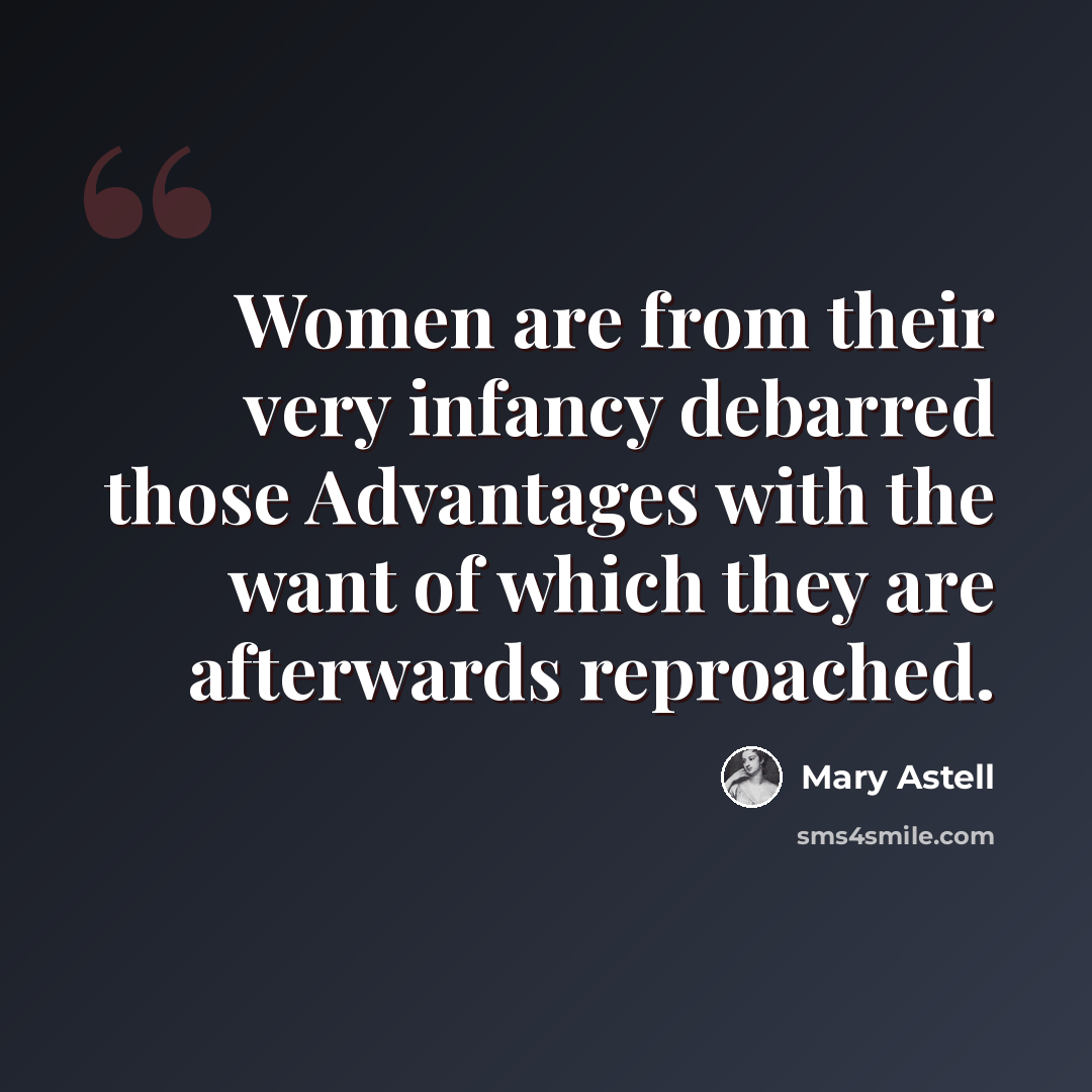 “Women are from their very infancy debarred those Advantages with the want of which they are afterwards reproached.” quote by Mary Astell