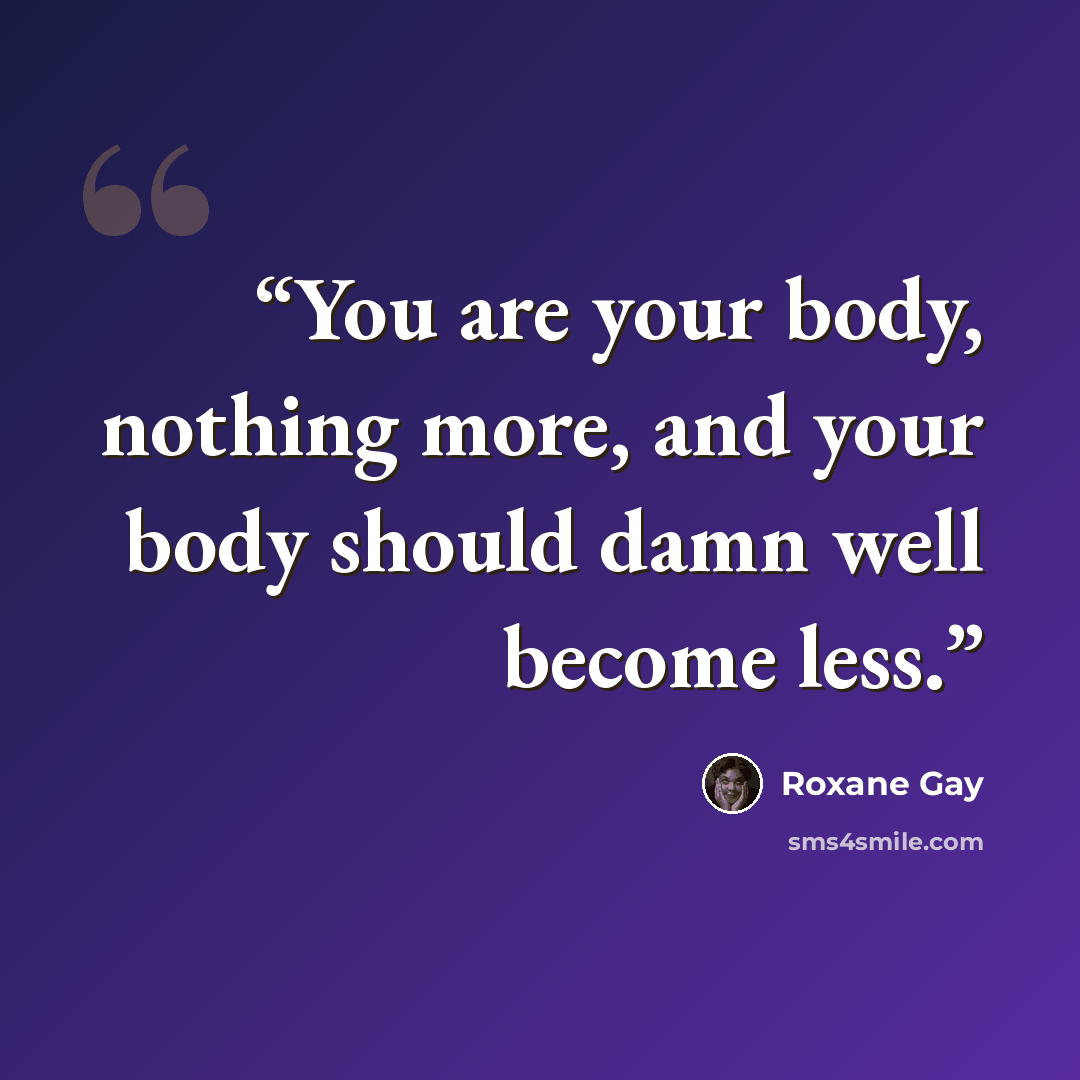 “You are your body, nothing more, and your body should damn well become less.” quote by Roxane Gay