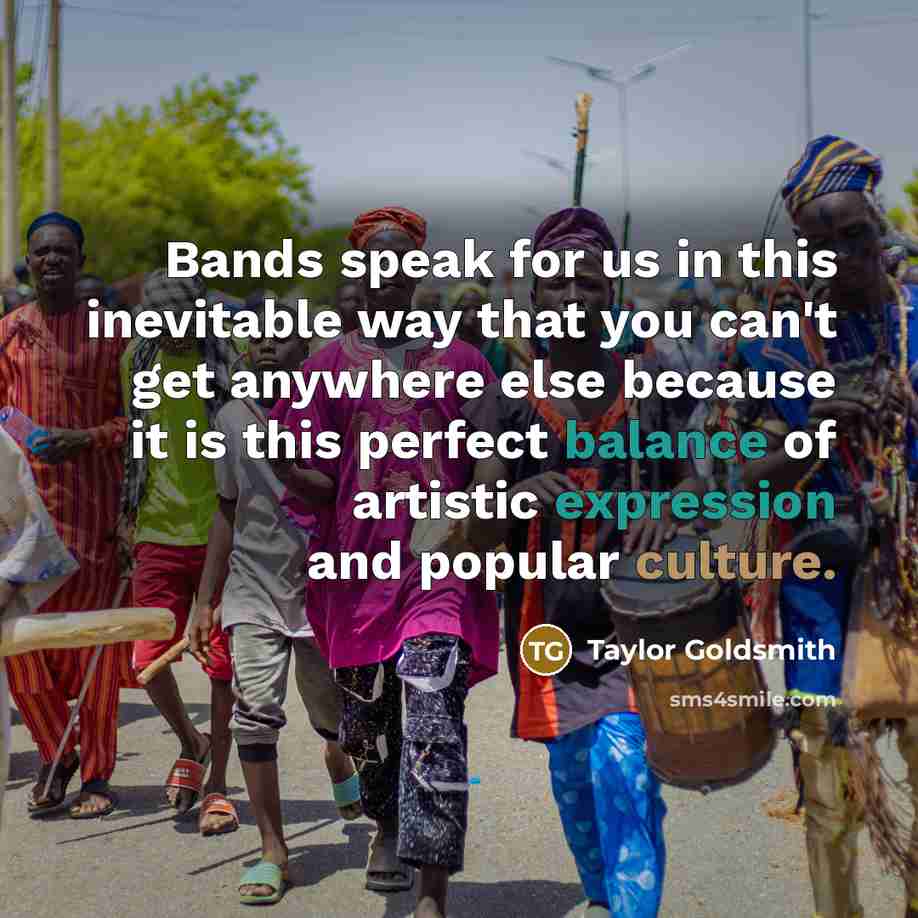 “Bands speak for us in this inevitable way that you can't get anywhere else because it is this perfect balance of artistic expression and popular culture.” quote by Taylor Goldsmith