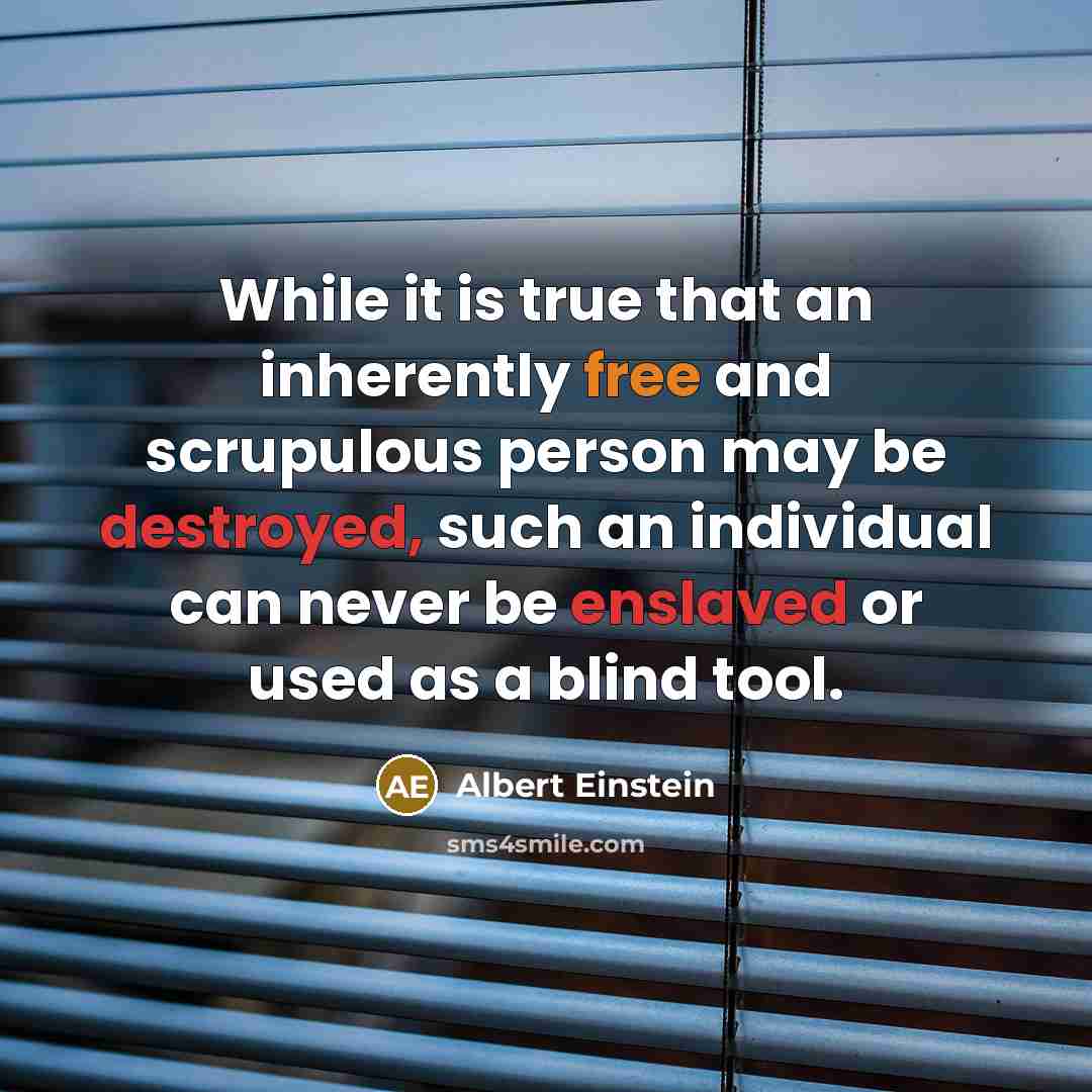 “While it is true that an inherently free and scrupulous person may be destroyed, such an individual can never be enslaved or used as a blind tool.” quote by Albert Einstein