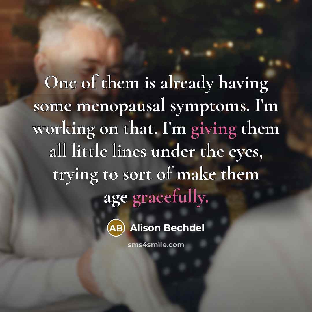 “One of them is already having some menopausal symptoms. I'm working on that. I'm giving them all little lines under the eyes, trying to sort of make them age gracefully.” quote by Alison Bechdel