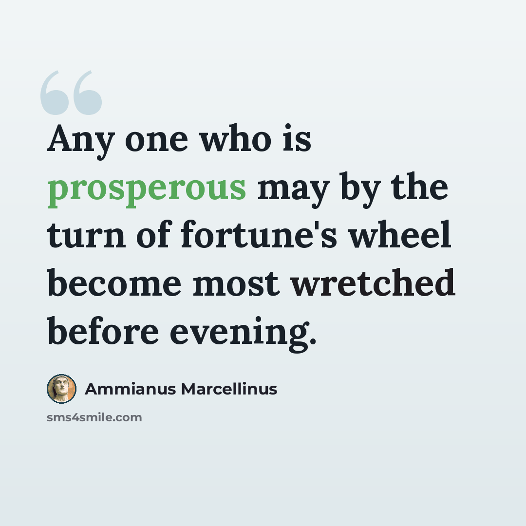 “Any one who is prosperous may by the turn of fortune's wheel become most wretched before evening.” quote by Ammianus Marcellinus