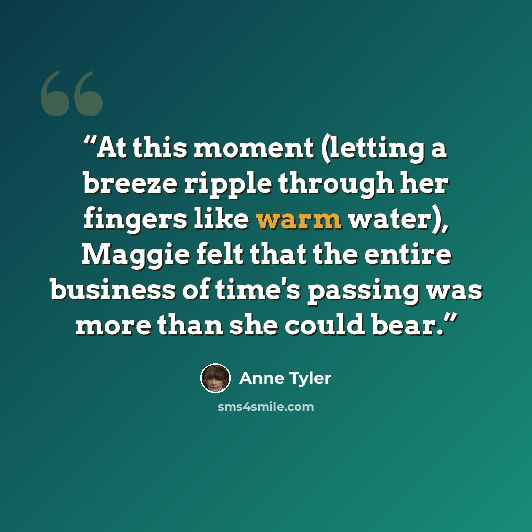 “At this moment (letting a breeze ripple through her fingers like warm water), Maggie felt that the entire business of time's passing was more than she could bear.” quote by Anne Tyler
