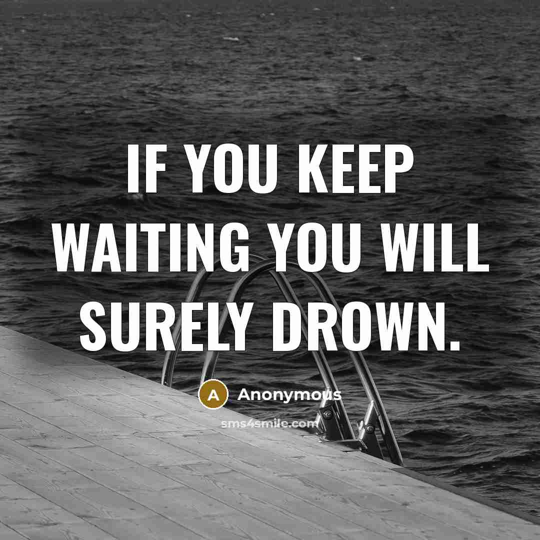 “If You Keep Waiting You Will Surely Drown.” quote by Anonymous