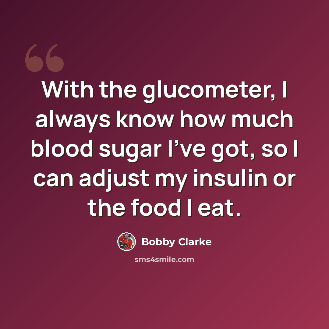 “With the glucometer, I always know how much blood sugar I've got, so I can adjust my insulin or the food I eat.” quote by Bobby Clarke