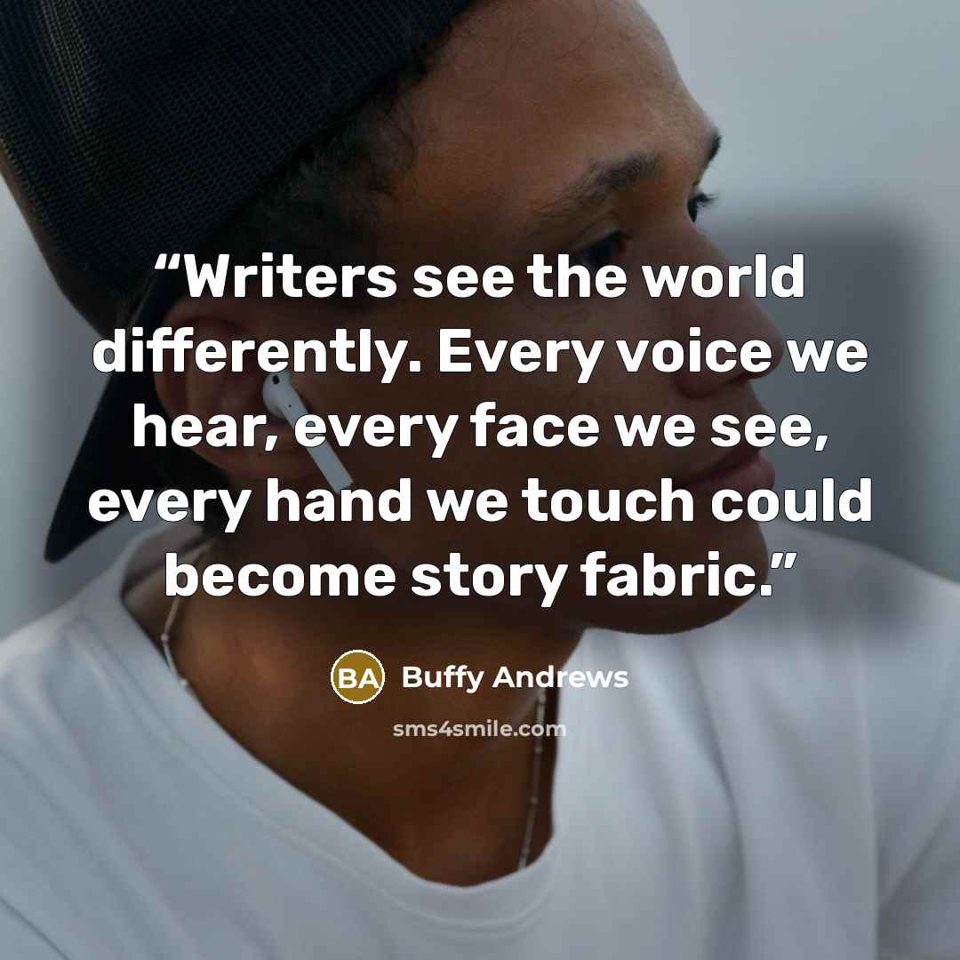“Writers see the world differently. Every voice we hear, every face we see, every hand we touch could become story fabric.” quote by Buffy Andrews