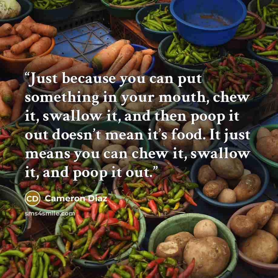 “Just because you can put something in your mouth, chew it, swallow it, and then poop it out doesn’t mean it’s food. It just means you can chew it, swallow it, and poop it out.” quote by Cameron Díaz