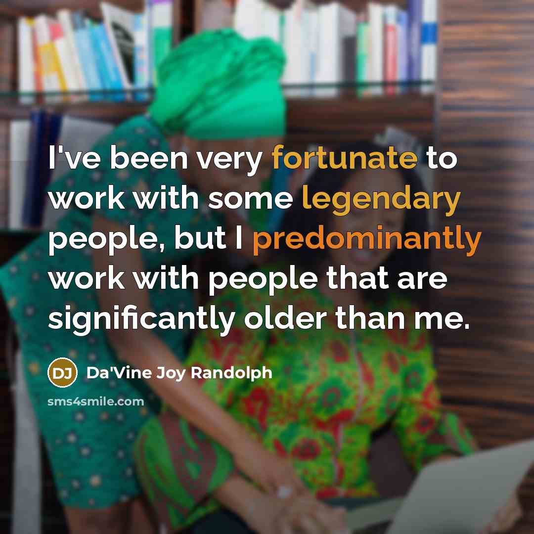 “I've been very fortunate to work with some legendary people, but I predominantly work with people that are significantly older than me.” quote by Da'Vine Joy Randolph