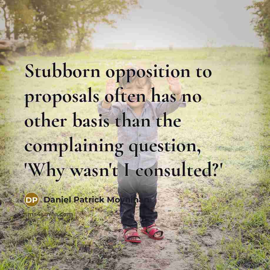 “Stubborn opposition to proposals often has no other basis than the complaining question, 'Why wasn't I consulted?'” quote by Daniel Patrick Moynihan