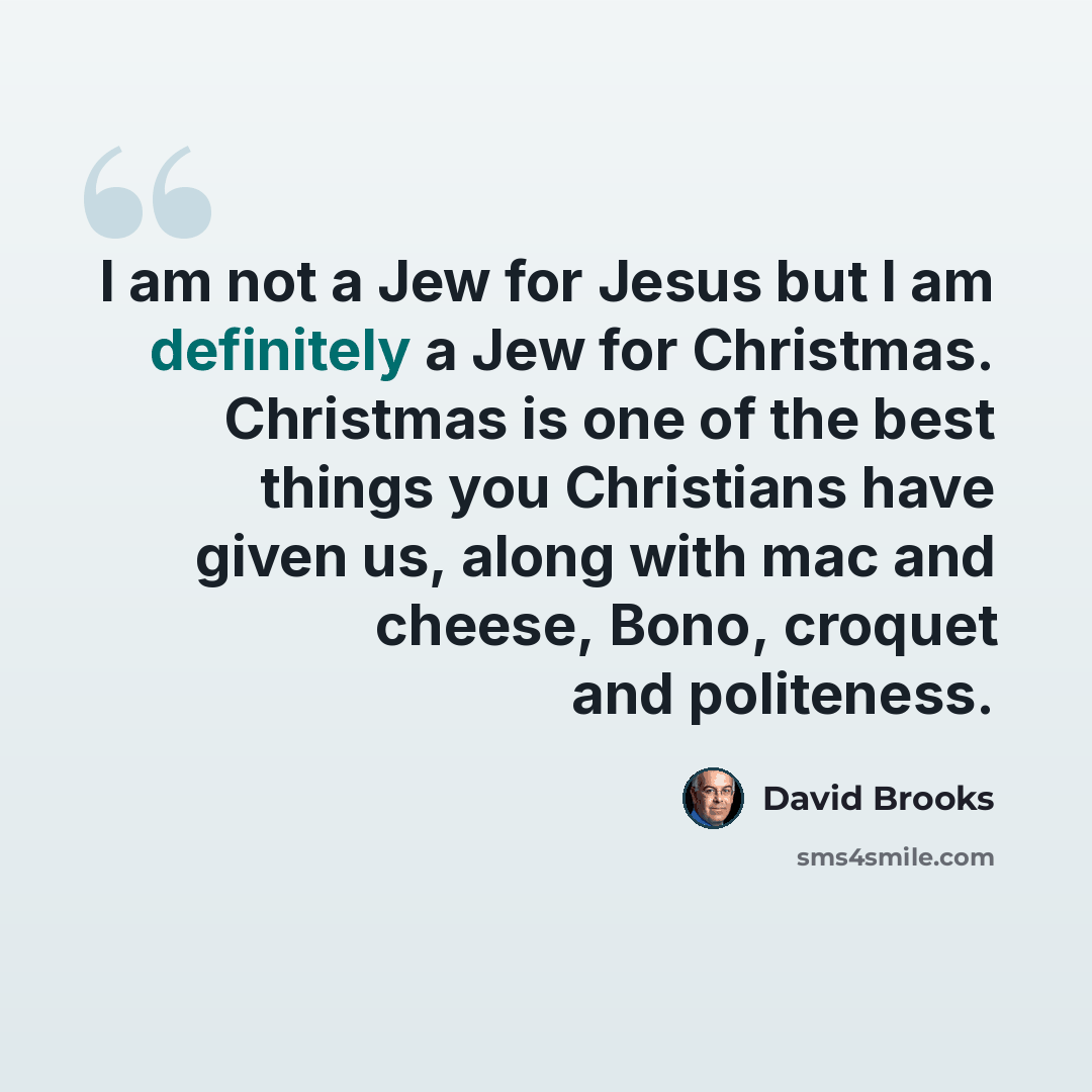 “I am not a Jew for Jesus but I am definitely a Jew for Christmas. Christmas is one of the best things you Christians have given us, along with mac and cheese, Bono, croquet and politeness.” quote by David Brooks