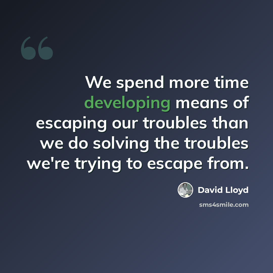 “We spend more time developing means of escaping our troubles than we do solving the troubles we're trying to escape from.” quote by David Lloyd