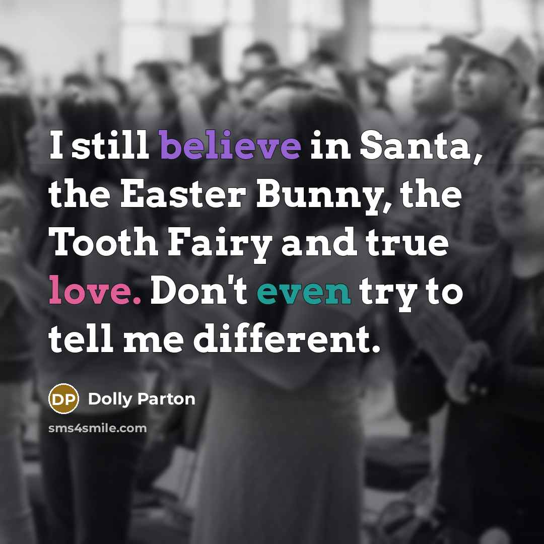 “I still believe in Santa, the Easter Bunny, the Tooth Fairy and true love. Don't even try to tell me different.” quote by Dolly Parton