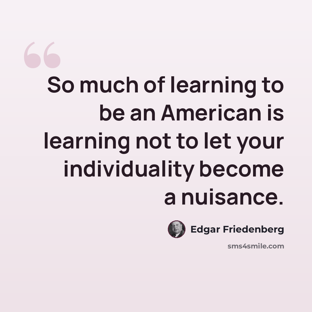 “So much of learning to be an American is learning not to let your individuality become a nuisance.” quote by Edgar Friedenberg