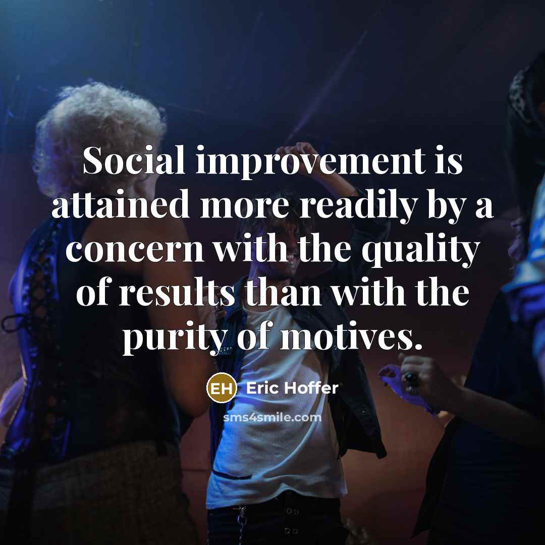 “Social improvement is attained more readily by a concern with the quality of results than with the purity of motives.” quote by Eric Hoffer