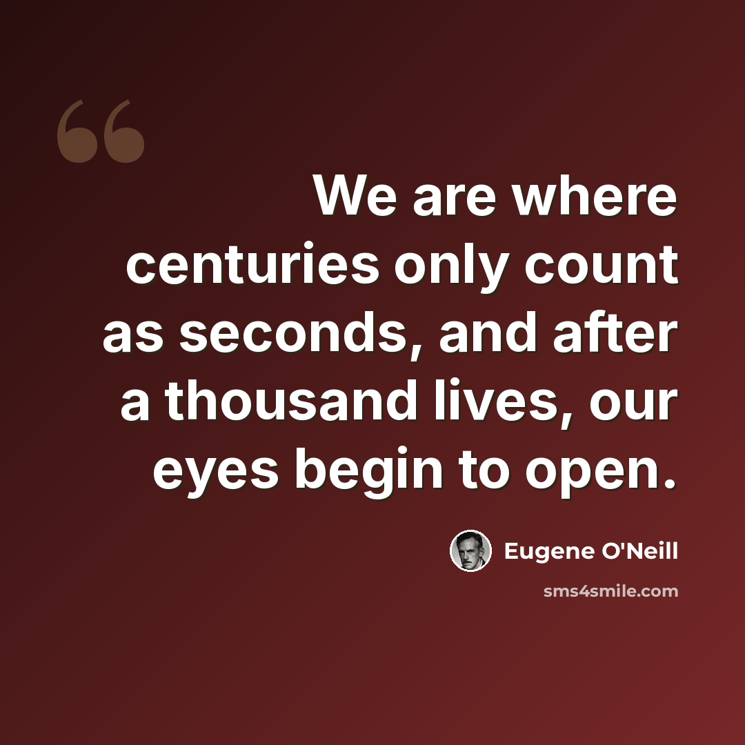 “We are where centuries only count as seconds, and after a thousand lives, our eyes begin to open.” quote by Eugene O'Neill