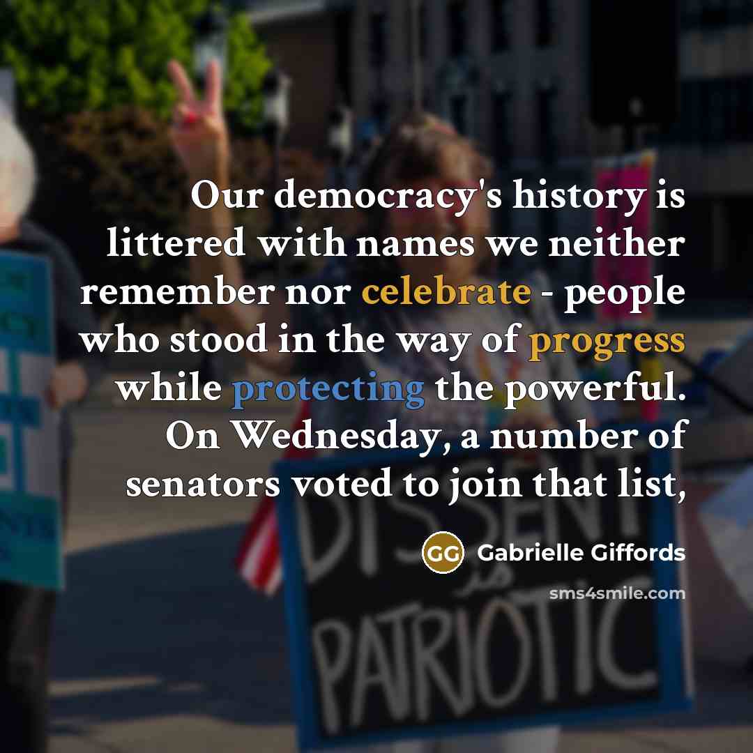 “Our democracy's history is littered with names we neither remember nor celebrate - people who stood in the way of progress while protecting the powerful. On Wednesday, a number of senators voted to join that list,” quote by Gabrielle Giffords
