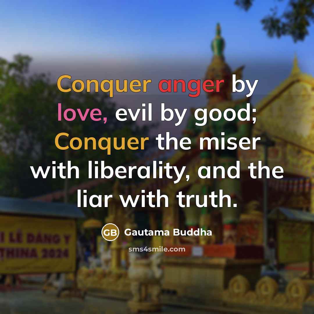 “Conquer anger by love, evil by good; Conquer the miser with liberality, and the liar with truth.” quote by Gautama Buddha