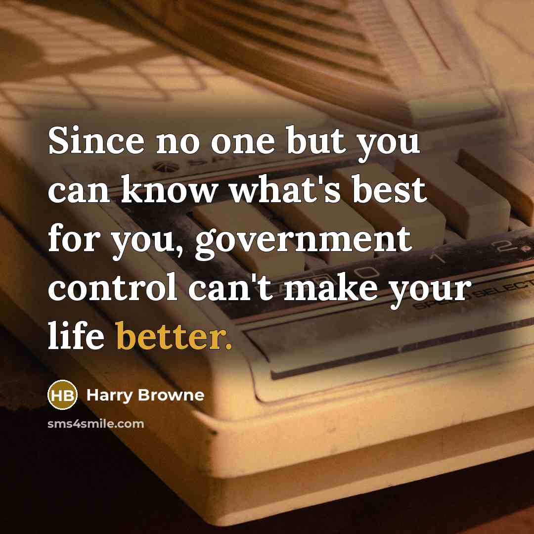 “Since no one but you can know what's best for you, government control can't make your life better.” quote by Harry Browne