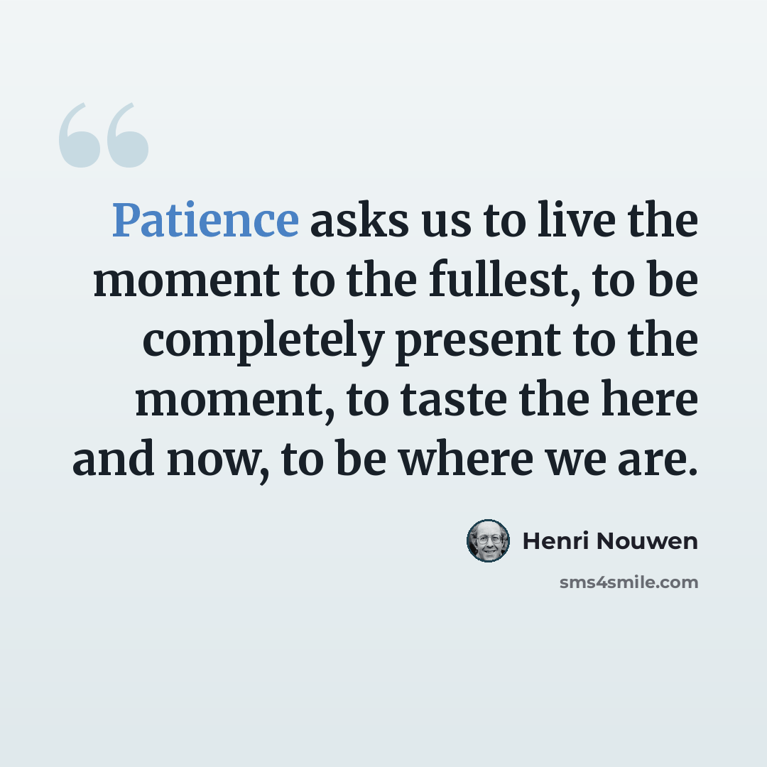 “Patience asks us to live the moment to the fullest, to be completely present to the moment, to taste the here and now, to be where we are.” quote by Henri Nouwen