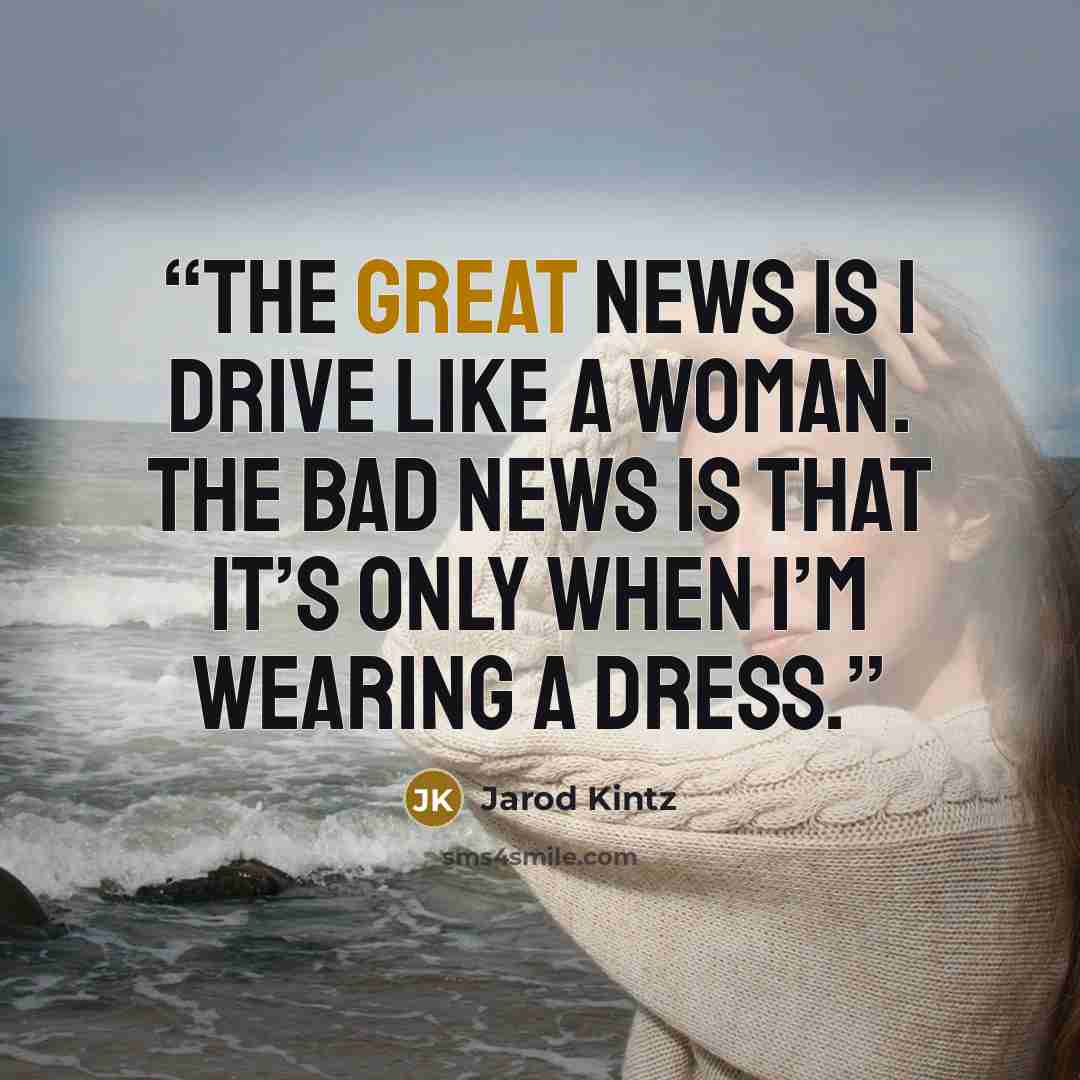 “The great news is I drive like a woman. The bad news is that it’s only when I’m wearing a dress.” quote by Jarod Kintz