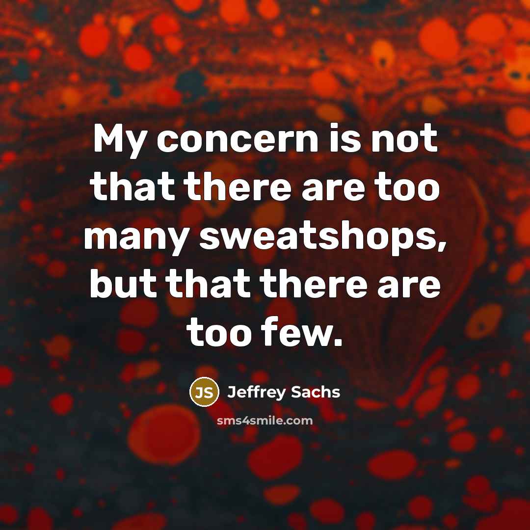 “My concern is not that there are too many sweatshops, but that there are too few.” quote by Jeffrey Sachs