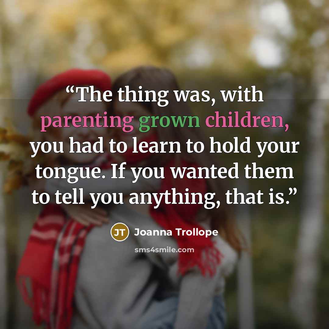 “The thing was, with parenting grown children, you had to learn to hold your tongue. If you wanted them to tell you anything, that is.” quote by Joanna Trollope