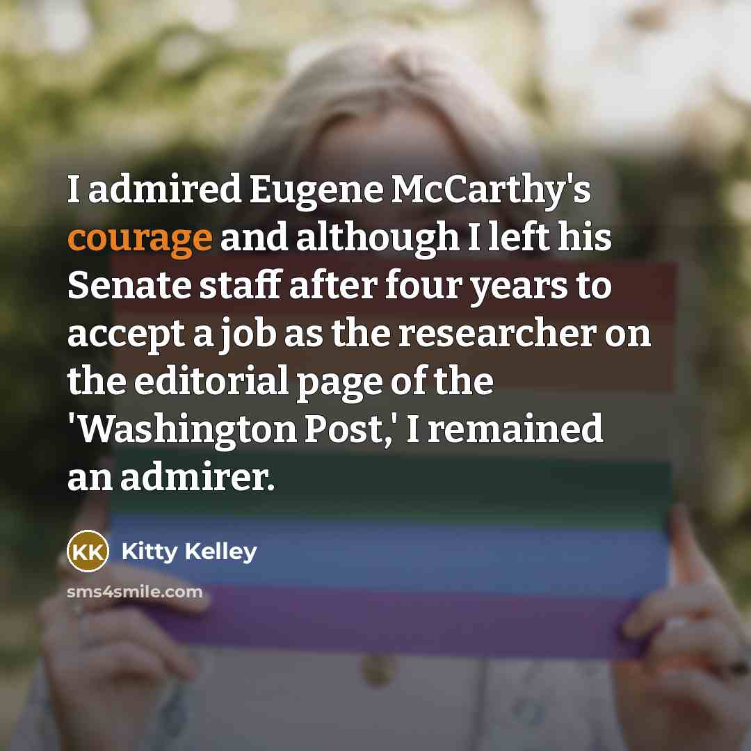 “I admired Eugene McCarthy's courage and although I left his Senate staff after four years to accept a job as the researcher on the editorial page of the 'Washington Post,' I remained an admirer.” quote by Kitty Kelley