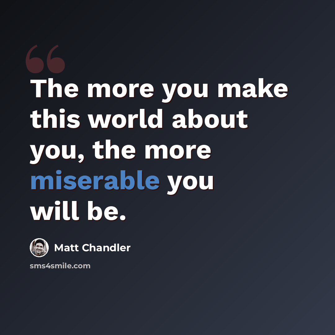 “The more you make this world about you, the more miserable you will be.” quote by Matt Chandler