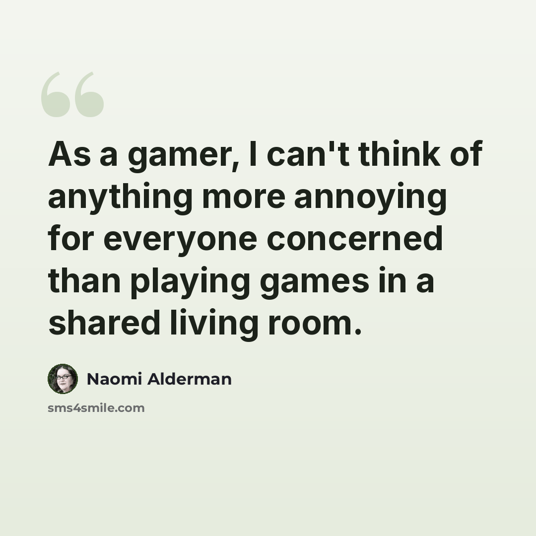 “As a gamer, I can't think of anything more annoying for everyone concerned than playing games in a shared living room.” quote by Naomi Alderman