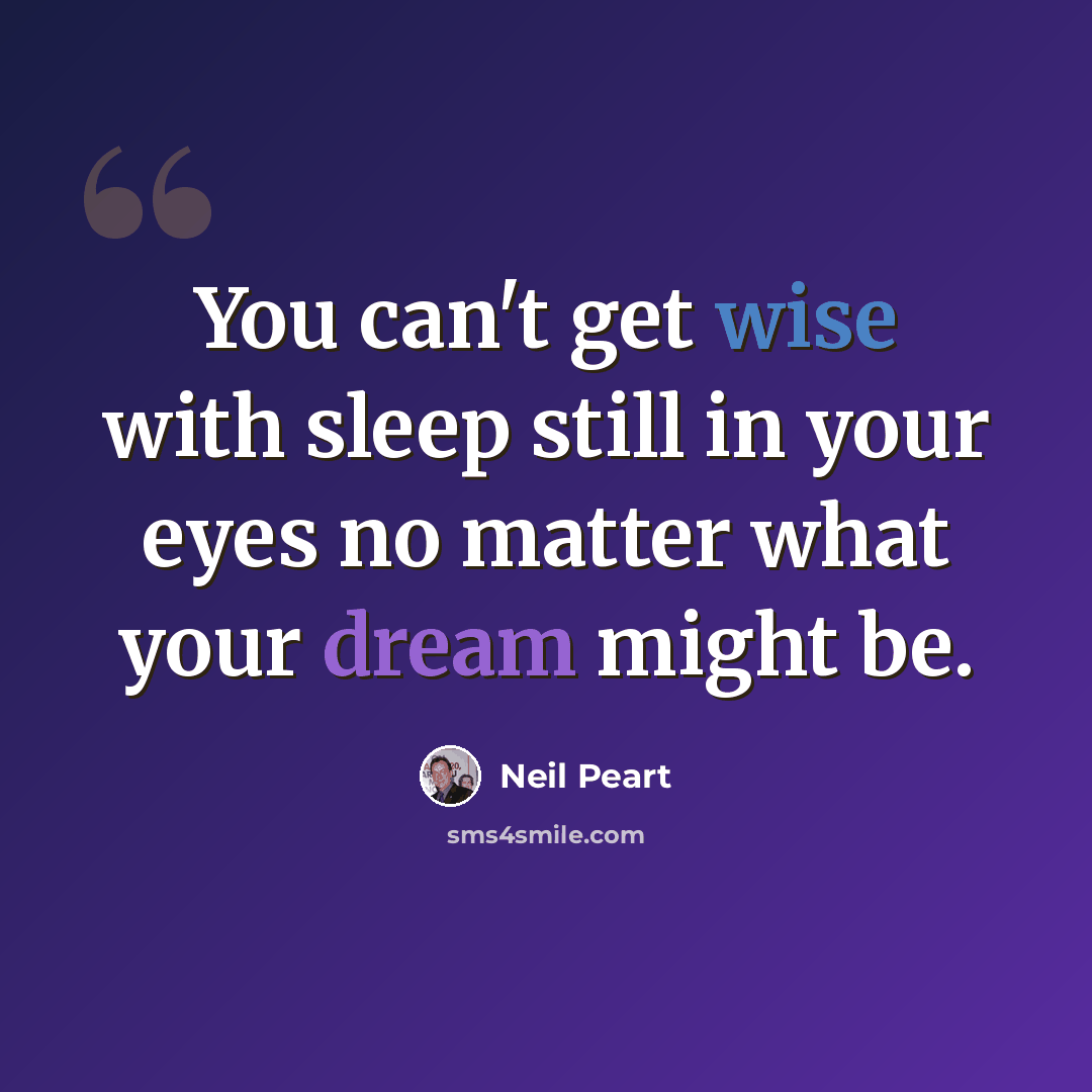 “You can't get wise with sleep still in your eyes no matter what your dream might be.” quote by Neil Peart