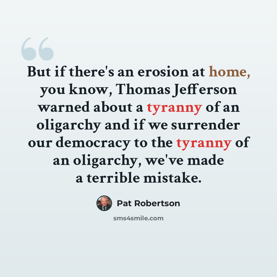 “But if there's an erosion at home, you know, Thomas Jefferson warned about a tyranny of an oligarchy and if we surrender our democracy to the tyranny of an oligarchy, we've made a terrible mistake.” quote by Pat Robertson