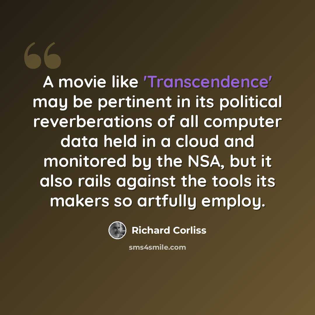 “A movie like 'Transcendence' may be pertinent in its political reverberations of all computer data held in a cloud and monitored by the NSA, but it also rails against the tools its makers so artfully employ.” quote by Richard Corliss