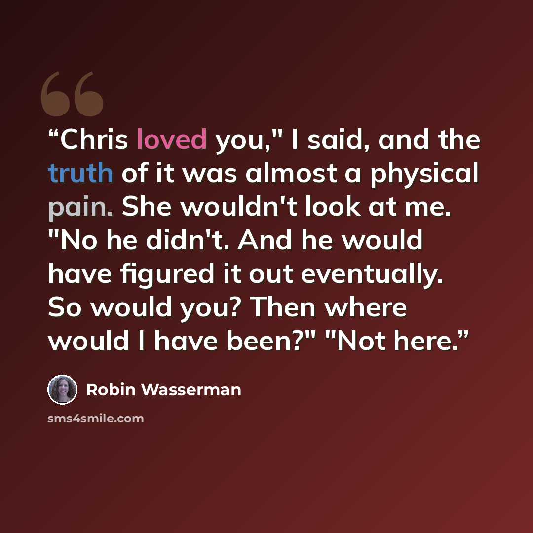 “Chris loved you," I said, and the truth of it was almost a physical pain. She wouldn't look at me. "No he didn't. And he would have figured it out eventually. So would you? Then where would I have been?" "Not here.” quote by Robin Wasserman