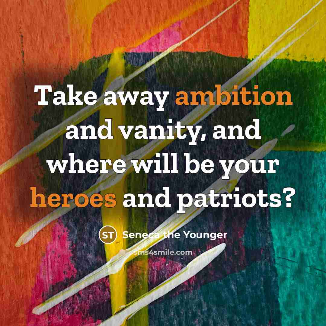 “Take away ambition and vanity, and where will be your heroes and patriots?” quote by Seneca the Younger